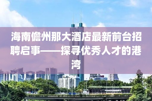 海南儋州那大酒店最新前臺(tái)招聘啟事——探尋優(yōu)秀人才的港灣
