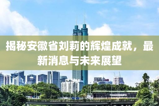 揭秘安徽省劉莉的輝煌成就，最新消息與未來展望