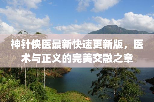 神針俠醫(yī)最新快速更新版，醫(yī)術(shù)與正義的完美交融之章