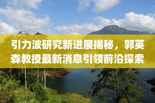 引力波研究新進展揭秘，郭英森教授最新消息引領(lǐng)前沿探索