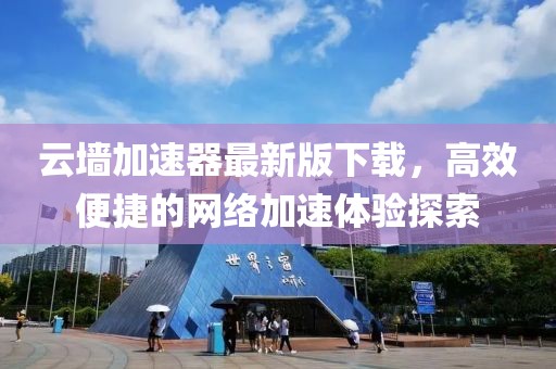 云墻加速器最新版下載，高效便捷的網(wǎng)絡(luò)加速體驗(yàn)探索