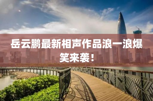 岳云鵬最新相聲作品浪一浪爆笑來襲！