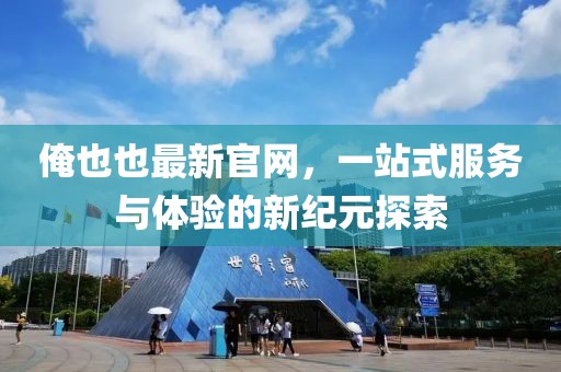 俺也也最新官網(wǎng)，一站式服務(wù)與體驗的新紀(jì)元探索
