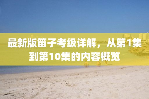 最新版笛子考級詳解，從第1集到第10集的內容概覽