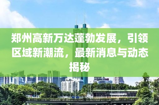 鄭州高新萬達蓬勃發(fā)展，引領(lǐng)區(qū)域新潮流，最新消息與動態(tài)揭秘