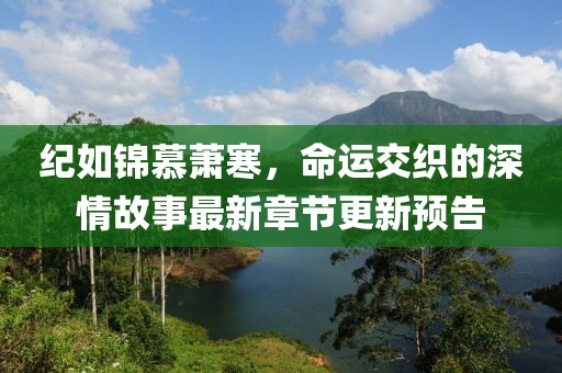 紀如錦慕蕭寒，命運交織的深情故事最新章節(jié)更新預告