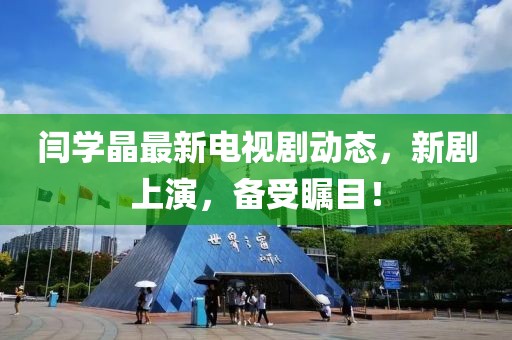 閆學(xué)晶最新電視劇動態(tài)，新劇上演，備受矚目！