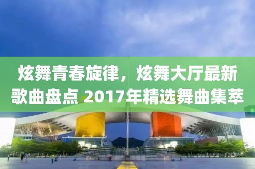 炫舞青春旋律，炫舞大廳最新歌曲盤點(diǎn) 2017年精選舞曲集萃