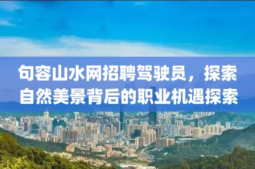 句容山水網(wǎng)招聘駕駛員，探索自然美景背后的職業(yè)機遇探索
