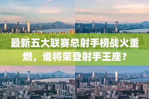 最新五大聯(lián)賽總射手榜戰(zhàn)火重燃，誰將榮登射手王座？