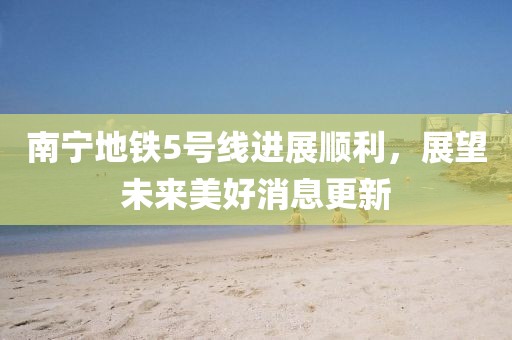 南寧地鐵5號線進展順利，展望未來美好消息更新