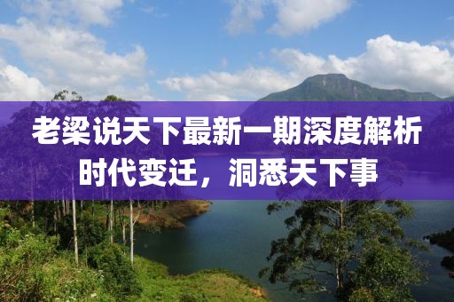 老梁說天下最新一期深度解析時(shí)代變遷，洞悉天下事
