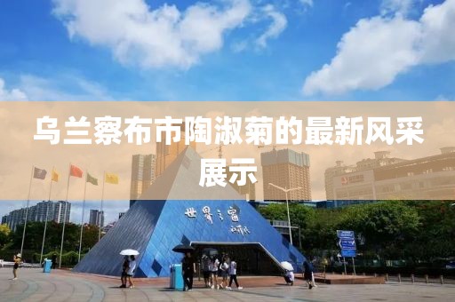 烏蘭察布市陶淑菊的最新風采展示