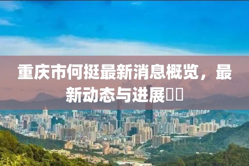 重慶市何挺最新消息概覽，最新動態(tài)與進(jìn)展??