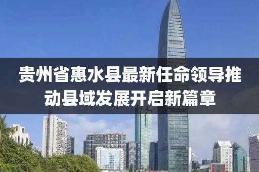 貴州省惠水縣最新任命領(lǐng)導(dǎo)推動縣域發(fā)展開啟新篇章