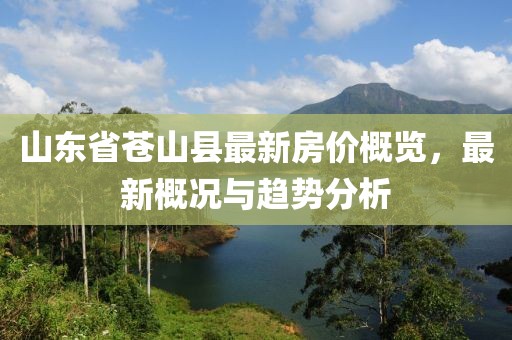 山東省蒼山縣最新房價概覽，最新概況與趨勢分析