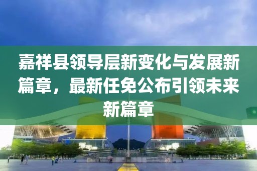 嘉祥縣領(lǐng)導(dǎo)層新變化與發(fā)展新篇章，最新任免公布引領(lǐng)未來(lái)新篇章