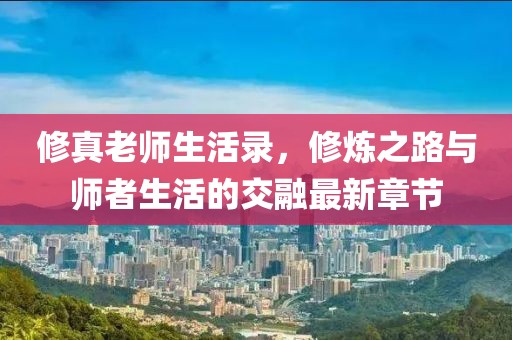修真老師生活錄，修煉之路與師者生活的交融最新章節(jié)