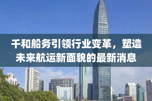 千和船務(wù)引領(lǐng)行業(yè)變革，塑造未來(lái)航運(yùn)新面貌的最新消息