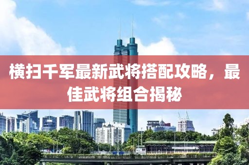 橫掃千軍最新武將搭配攻略，最佳武將組合揭秘