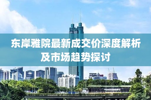 東岸雅院最新成交價深度解析及市場趨勢探討