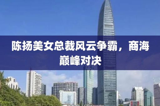 陳揚(yáng)美女總裁風(fēng)云爭(zhēng)霸，商海巔峰對(duì)決