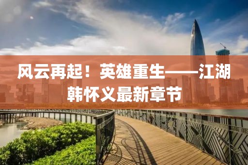 風(fēng)云再起！英雄重生——江湖韓懷義最新章節(jié)