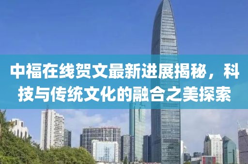 中福在線賀文最新進(jìn)展揭秘，科技與傳統(tǒng)文化的融合之美探索