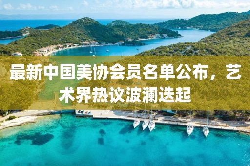 最新中國美協(xié)會員名單公布，藝術(shù)界熱議波瀾迭起