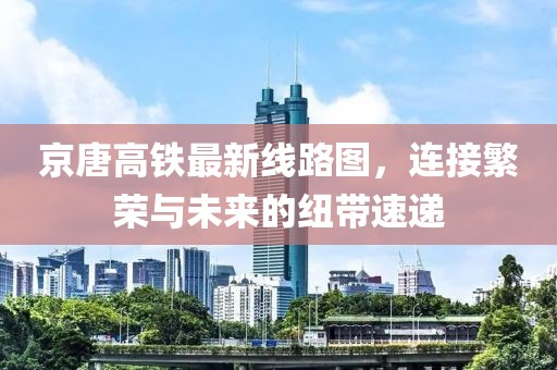 京唐高鐵最新線路圖，連接繁榮與未來的紐帶速遞