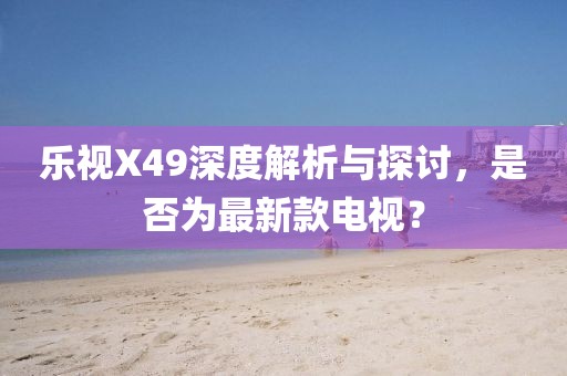 樂視X49深度解析與探討，是否為最新款電視？