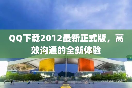 QQ下載2012最新正式版，高效溝通的全新體驗