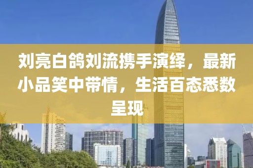 劉亮白鴿劉流攜手演繹，最新小品笑中帶情，生活百態(tài)悉數(shù)呈現(xiàn)