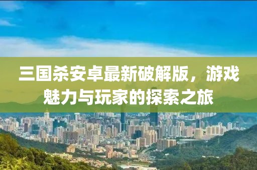 三國(guó)殺安卓最新破解版，游戲魅力與玩家的探索之旅