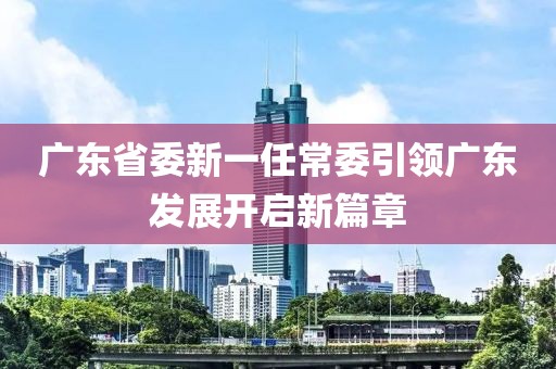 廣東省委新一任常委引領(lǐng)廣東發(fā)展開(kāi)啟新篇章