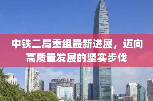 中鐵二局重組最新進展，邁向高質(zhì)量發(fā)展的堅實步伐
