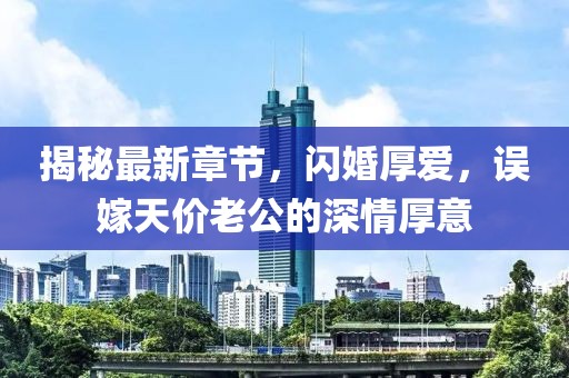揭秘最新章節(jié)，閃婚厚愛，誤嫁天價(jià)老公的深情厚意