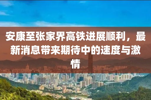 安康至張家界高鐵進(jìn)展順利，最新消息帶來(lái)期待中的速度與激情