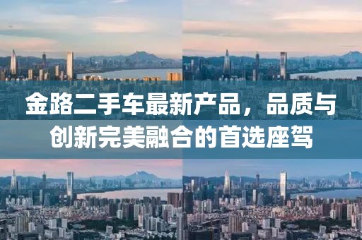金路二手車最新產(chǎn)品，品質(zhì)與創(chuàng)新完美融合的首選座駕