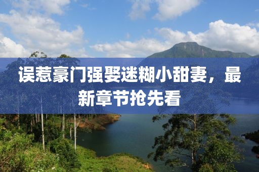 誤惹豪門強(qiáng)娶迷糊小甜妻，最新章節(jié)搶先看