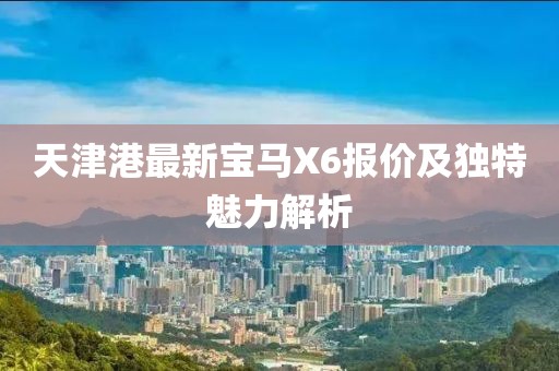 天津港最新寶馬X6報(bào)價(jià)及獨(dú)特魅力解析