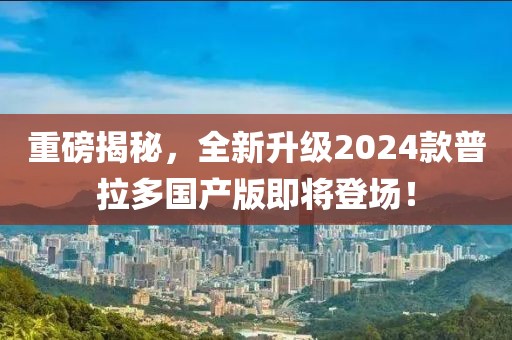 重磅揭秘，全新升級2024款普拉多國產(chǎn)版即將登場！