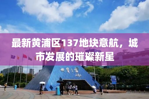 最新黃浦區(qū)137地塊意航，城市發(fā)展的璀璨新星