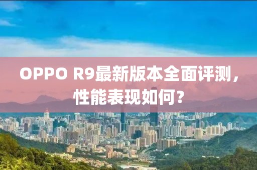 OPPO R9最新版本全面評(píng)測(cè)，性能表現(xiàn)如何？