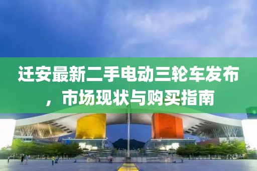 遷安最新二手電動(dòng)三輪車發(fā)布，市場(chǎng)現(xiàn)狀與購買指南