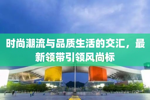 時(shí)尚潮流與品質(zhì)生活的交匯，最新領(lǐng)帶引領(lǐng)風(fēng)尚標(biāo)