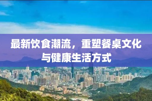 最新飲食潮流，重塑餐桌文化與健康生活方式