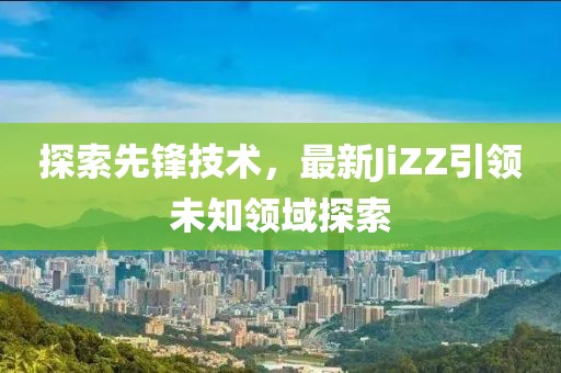 探索先鋒技術(shù)，最新JiZZ引領(lǐng)未知領(lǐng)域探索