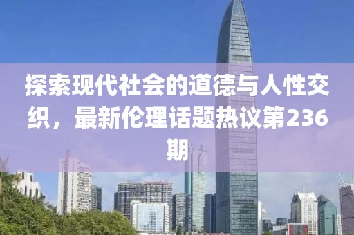 探索現(xiàn)代社會的道德與人性交織，最新倫理話題熱議第236期