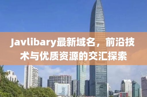 Javlibary最新域名，前沿技術與優(yōu)質(zhì)資源的交匯探索